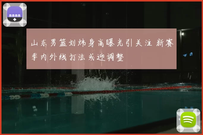 山东男篮刘炜身高曝光引关注 新赛季内外线打法或迎调整