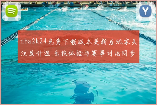 nba2k24免费下载版本更新后玩家关注度升温 竞技体验与赛事讨论同步增加