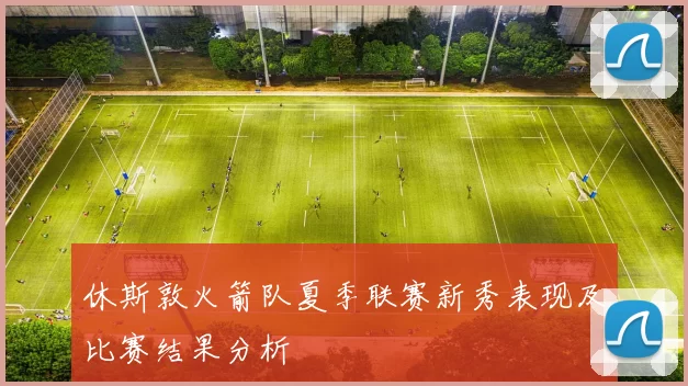 休斯敦火箭队夏季联赛新秀表现及比赛结果分析