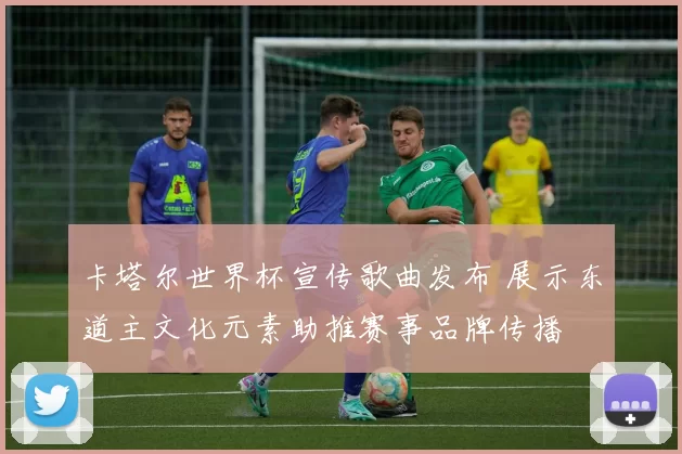 卡塔尔世界杯宣传歌曲发布 展示东道主文化元素助推赛事品牌传播