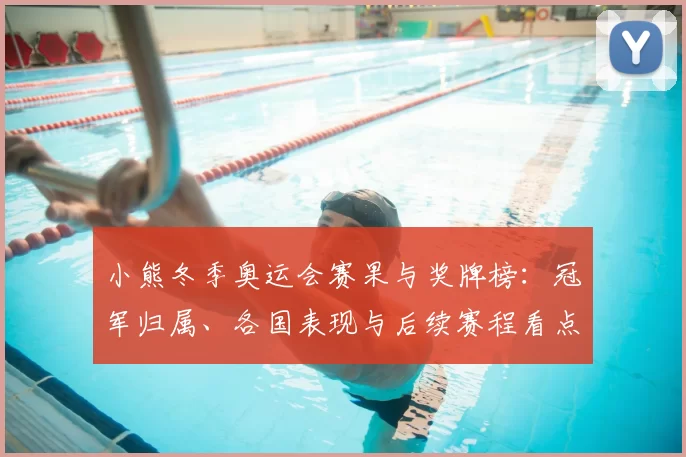 小熊冬季奥运会赛果与奖牌榜：冠军归属、各国表现与后续赛程看点