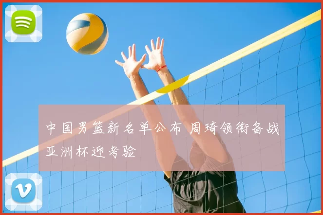 中国男篮新名单公布 周琦领衔备战亚洲杯迎考验