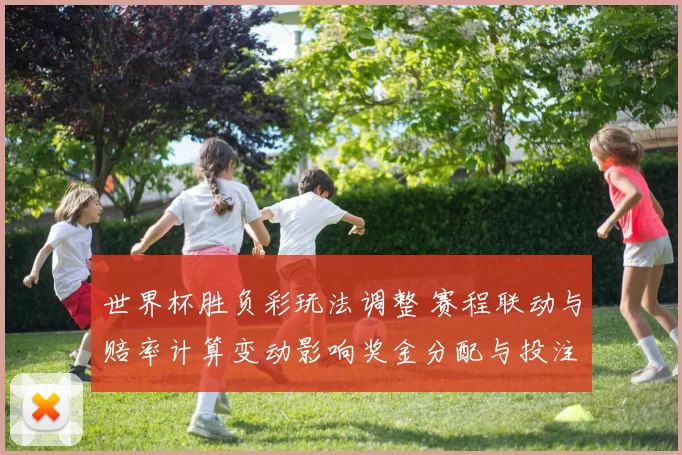 世界杯胜负彩玩法调整 赛程联动与赔率计算变动影响奖金分配与投注策略