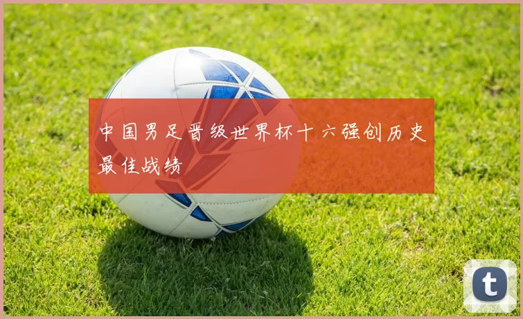 中国男足晋级世界杯十六强创历史最佳战绩
