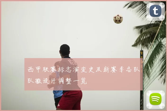 西甲联赛标志演变史及新赛季各队队徽设计调整一览