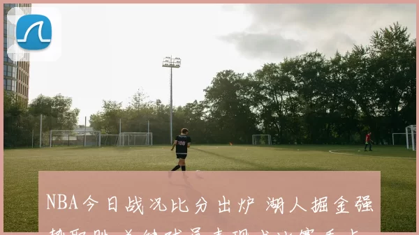NBA今日战况比分出炉 湖人掘金强势取胜 关键球员表现成比赛看点
