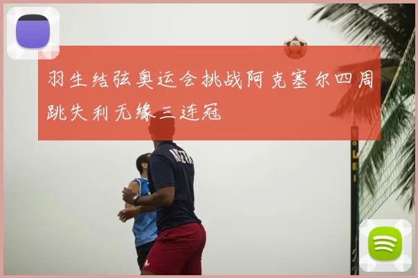 羽生结弦奥运会挑战阿克塞尔四周跳失利无缘三连冠