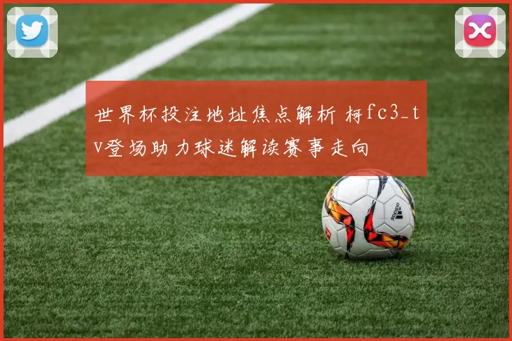 世界杯投注地址焦点解析 柯fc3_tv登场助力球迷解读赛事走向
