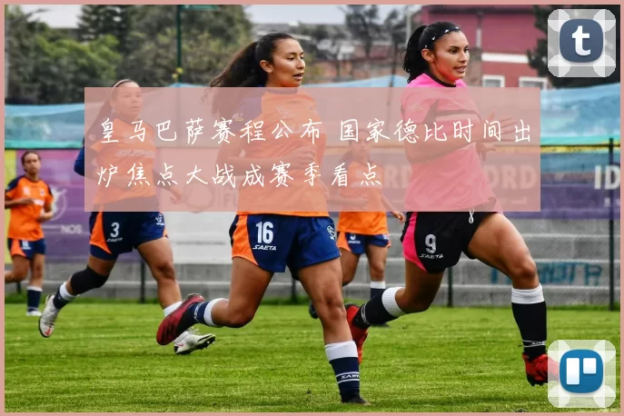 皇马巴萨赛程公布 国家德比时间出炉焦点大战成赛季看点