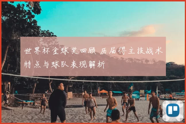 世界杯金球奖回顾 历届得主技战术特点与球队表现解析