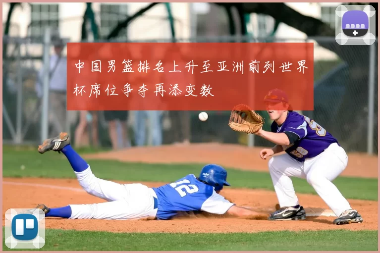 中国男篮排名上升至亚洲前列世界杯席位争夺再添变数