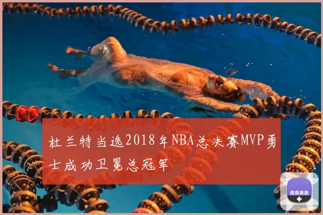 杜兰特当选2018年NBA总决赛MVP勇士成功卫冕总冠军