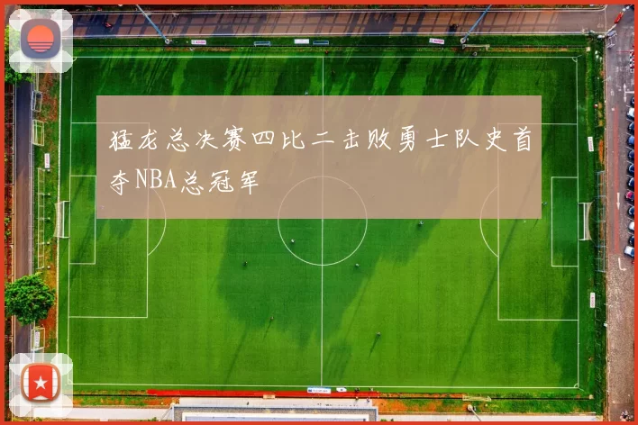 猛龙总决赛四比二击败勇士队史首夺NBA总冠军