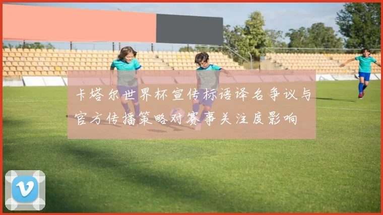 卡塔尔世界杯宣传标语译名争议与官方传播策略对赛事关注度影响