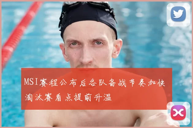 MSI赛程公布后各队备战节奏加快 淘汰赛看点提前升温