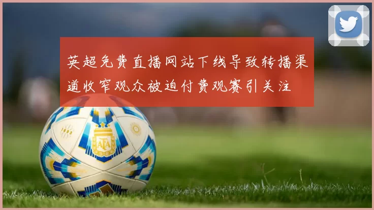 英超免费直播网站下线导致转播渠道收窄观众被迫付费观赛引关注