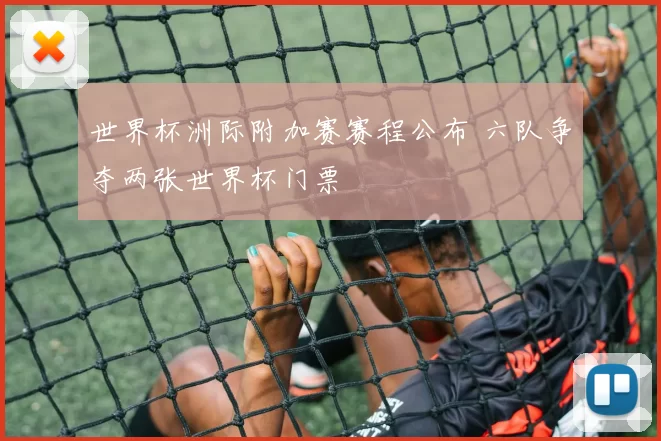 世界杯洲际附加赛赛程公布 六队争夺两张世界杯门票