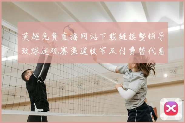 英超免费直播网站下载链接整顿导致球迷观赛渠道收窄及付费替代看点