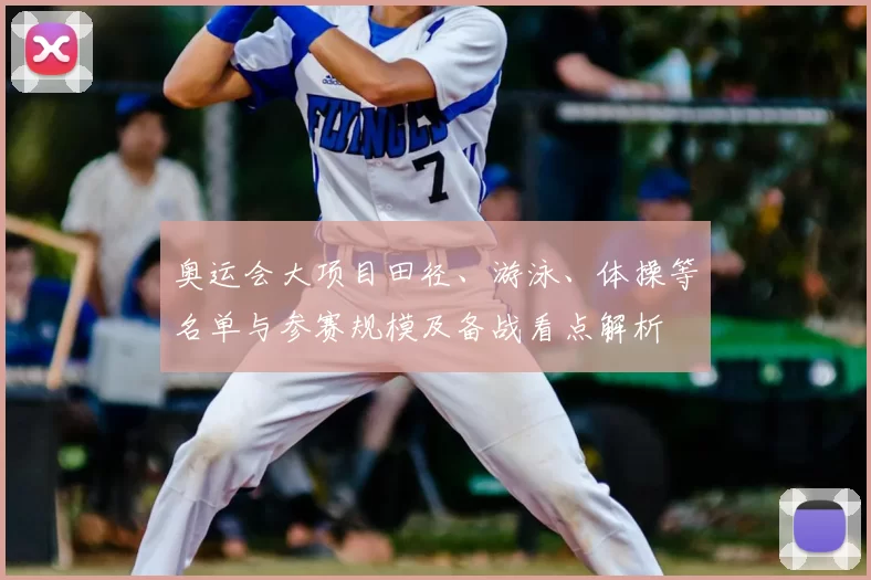 奥运会大项目田径、游泳、体操等名单与参赛规模及备战看点解析
