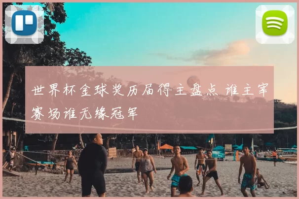 世界杯金球奖历届得主盘点 谁主宰赛场谁无缘冠军