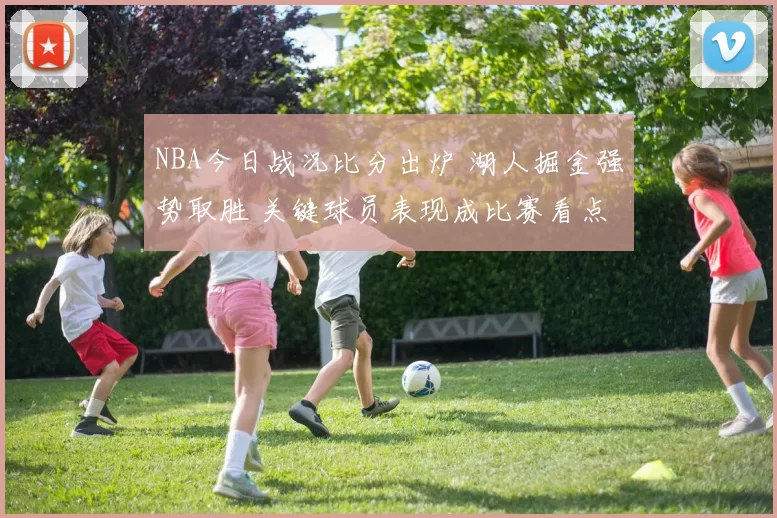 NBA今日战况比分出炉 湖人掘金强势取胜 关键球员表现成比赛看点