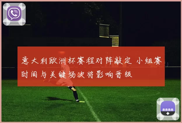 意大利欧洲杯赛程对阵敲定 小组赛时间与关键场次将影响晋级