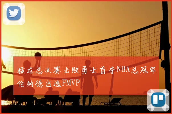 猛龙总决赛击败勇士首夺NBA总冠军伦纳德当选FMVP