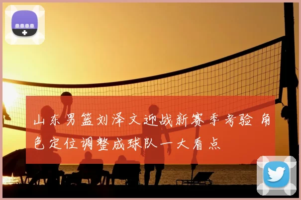 山东男篮刘泽文迎战新赛季考验 角色定位调整成球队一大看点
