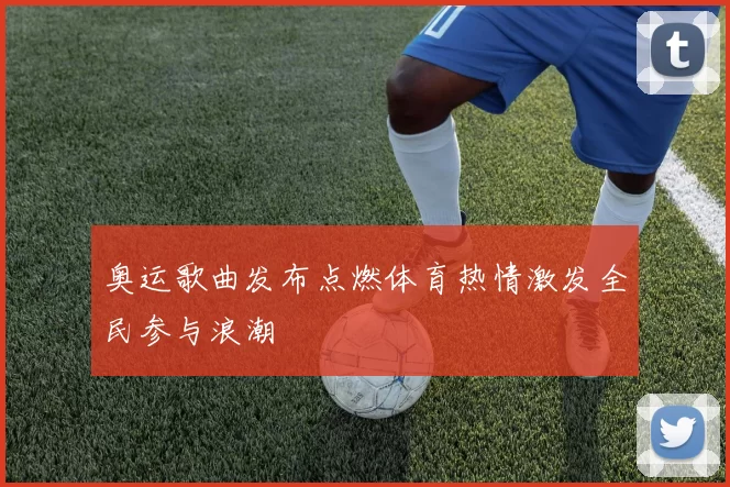 奥运歌曲发布点燃体育热情激发全民参与浪潮