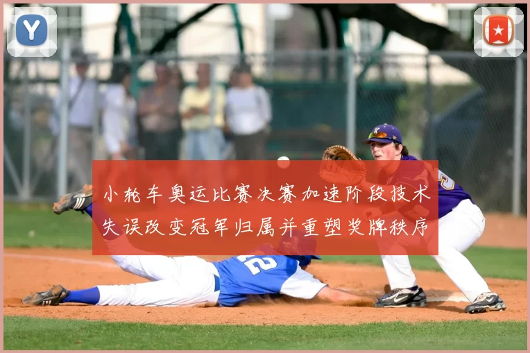 小轮车奥运比赛决赛加速阶段技术失误改变冠军归属并重塑奖牌秩序