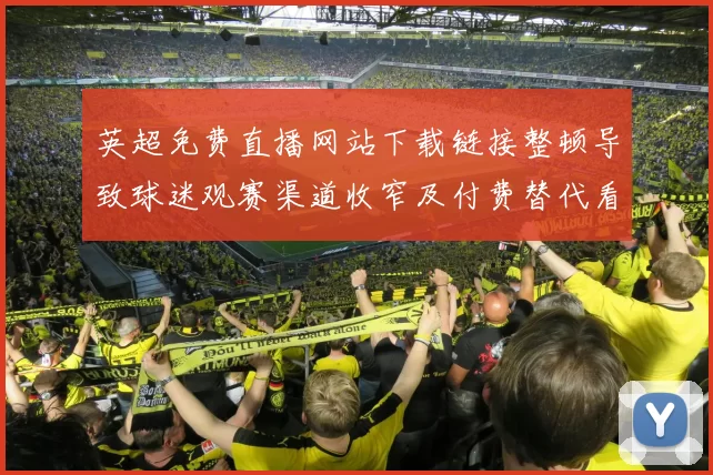 英超免费直播网站下载链接整顿导致球迷观赛渠道收窄及付费替代看点