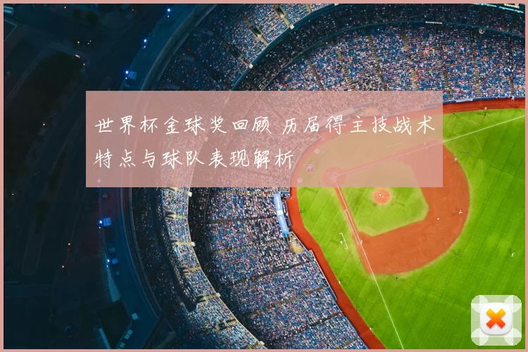 世界杯金球奖回顾 历届得主技战术特点与球队表现解析