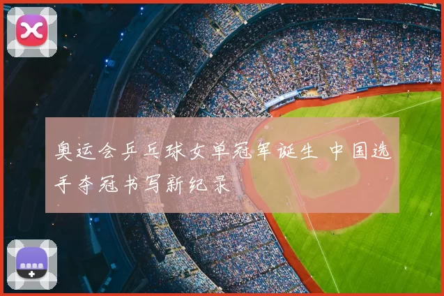 奥运会乒乓球女单冠军诞生 中国选手夺冠书写新纪录