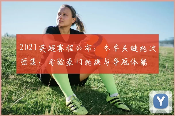 2021英超赛程公布，冬季关键轮次密集，考验豪门轮换与争冠体能