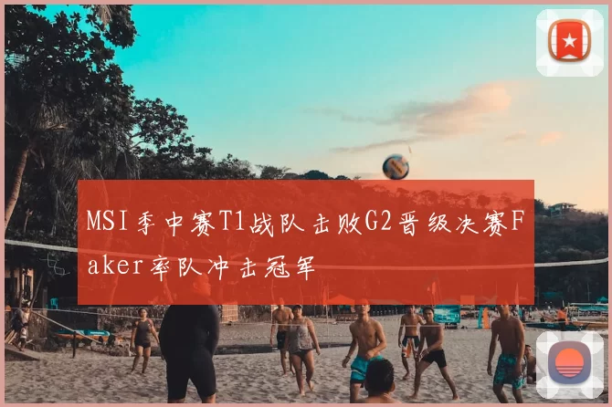 MSI季中赛T1战队击败G2晋级决赛Faker率队冲击冠军
