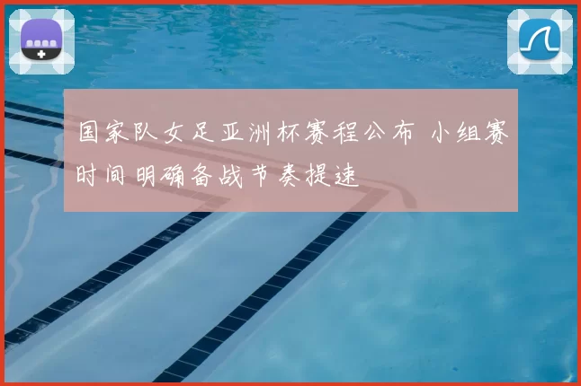 国家队女足亚洲杯赛程公布 小组赛时间明确备战节奏提速