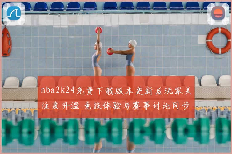 nba2k24免费下载版本更新后玩家关注度升温 竞技体验与赛事讨论同步增加