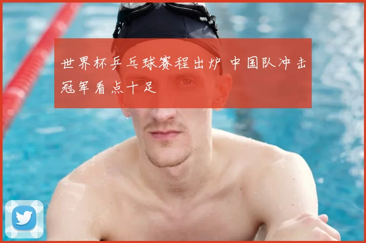 世界杯乒乓球赛程出炉 中国队冲击冠军看点十足