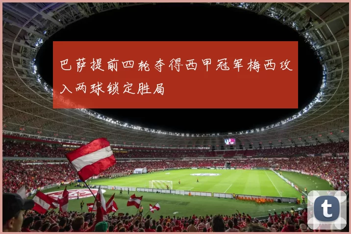 巴萨提前四轮夺得西甲冠军梅西攻入两球锁定胜局