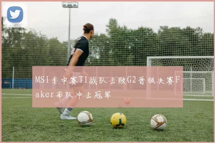 MSI季中赛T1战队击败G2晋级决赛Faker率队冲击冠军
