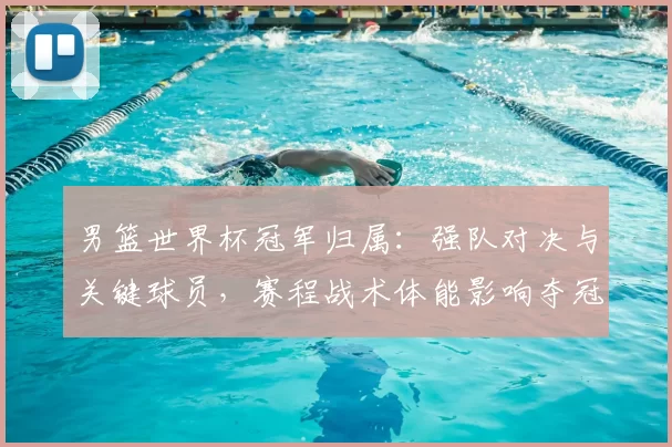 男篮世界杯冠军归属：强队对决与关键球员，赛程战术体能影响夺冠难点