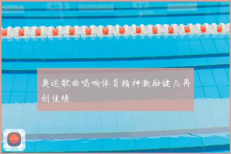 奥运歌曲唱响体育精神激励健儿再创佳绩