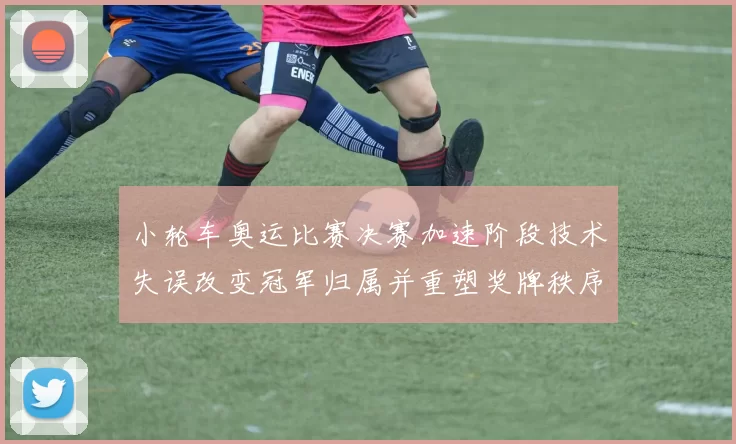 小轮车奥运比赛决赛加速阶段技术失误改变冠军归属并重塑奖牌秩序