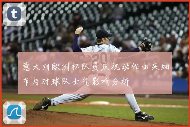 意大利欧洲杯队员庆祝动作由来细节与对球队士气影响分析