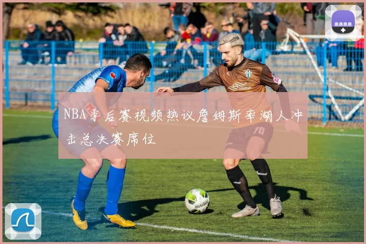 NBA季后赛视频热议詹姆斯率湖人冲击总决赛席位