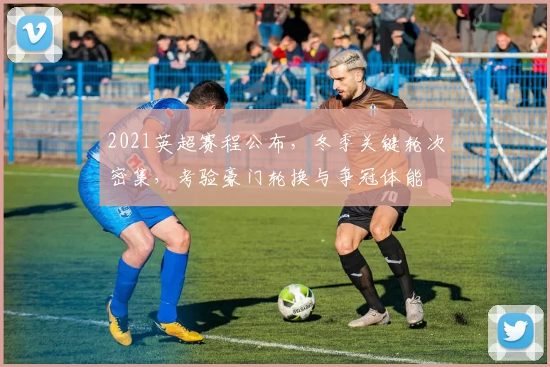 2021英超赛程公布，冬季关键轮次密集，考验豪门轮换与争冠体能