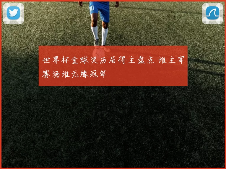 世界杯金球奖历届得主盘点 谁主宰赛场谁无缘冠军