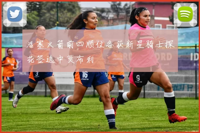 活塞火箭前四顺位各获新星骑士探花签选中莫布利