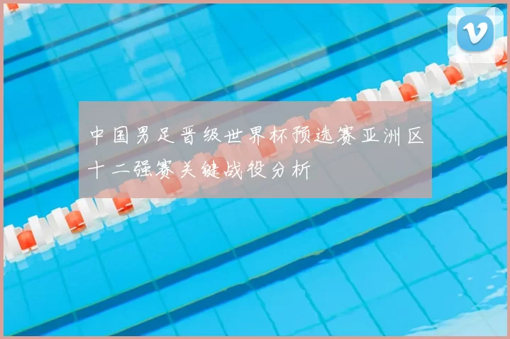 中国男足晋级世界杯预选赛亚洲区十二强赛关键战役分析