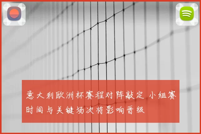 意大利欧洲杯赛程对阵敲定 小组赛时间与关键场次将影响晋级